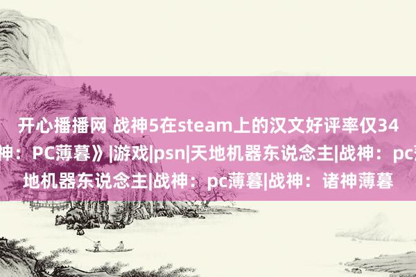 开心播播网 战神5在steam上的汉文好评率仅34%？网友锐评：《战神：PC薄暮》|游戏|psn|天地机器东说念主|战神：pc薄暮|战神：诸神薄暮