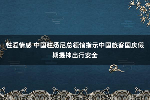 性爱情感 中国驻悉尼总领馆指示中国旅客国庆假期提神出行安全